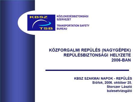KBSZ SZAKMAI NAPOK - REPÜLÉS Siófok, 2006. október 25. Storczer László balesetvizsgáló KÖZFORGALMI REPÜLÉS (NAGYGÉPEK) REPÜLÉSBIZTONSÁGI HELYZETE 2006-BAN.