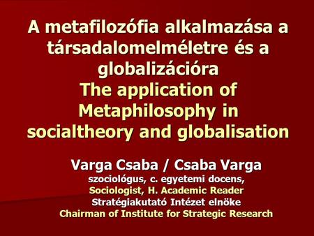 A metafilozófia alkalmazása a társadalomelméletre és a globalizációra The application of Metaphilosophy in socialtheory and globalisation Varga Csaba.