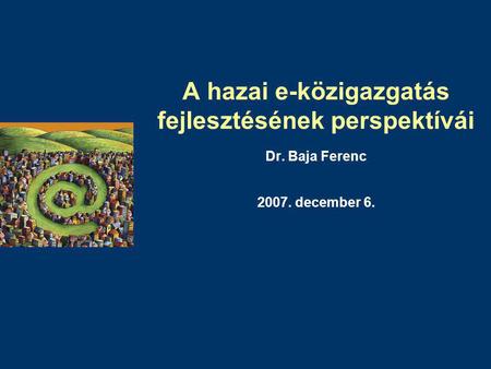 A hazai e-közigazgatás fejlesztésének perspektívái Dr. Baja Ferenc 2007. december 6.