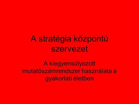 A stratégia központú szervezet A kiegyensúlyozott mutatószámrendszer használata a gyakorlati életben.