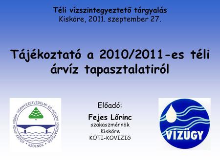Tájékoztató a 2010/2011-es téli árvíz tapasztalatiról Előadó: Fejes Lőrinc szakaszmérnök Kisköre KÖTI-KÖVIZIG Téli vízszintegyeztető tárgyalás Kisköre,