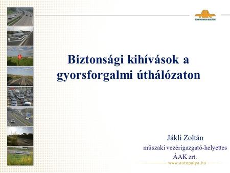 Biztonsági kihívások a gyorsforgalmi úthálózaton Jákli Zoltán műszaki vezérigazgató-helyettes ÁAK zrt.