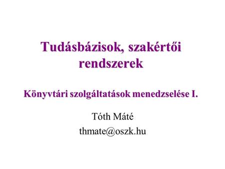 Tóth Máté thmate@oszk.hu Tudásbázisok, szakértői rendszerek Könyvtári szolgáltatások menedzselése I. Tóth Máté thmate@oszk.hu.