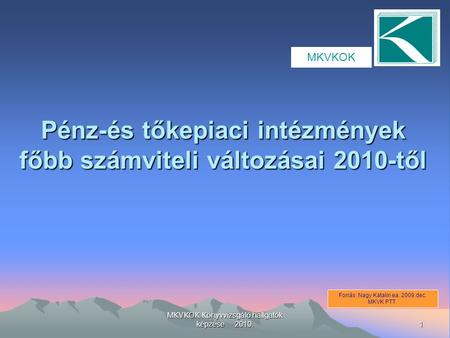 1 MKVKOK Könyvvizsgáló hallgatók képzése 2010. Pénz-és tőkepiaci intézmények főbb számviteli változásai 2010-től Forrás: Nagy Katalin ea. 2009.dec. MKVK.