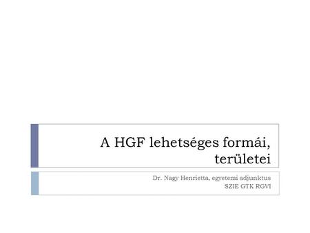 A HGF lehetséges formái, területei Dr. Nagy Henrietta, egyetemi adjunktus SZIE GTK RGVI.
