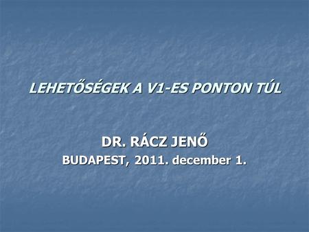 LEHETŐSÉGEK A V1-ES PONTON TÚL DR. RÁCZ JENŐ BUDAPEST, 2011. december 1.