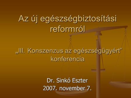 Az új egészségbiztosítási reformról „ III. Konszenzus az egészségügyért” konferencia Dr. Sinkó Eszter 2007. november 7.