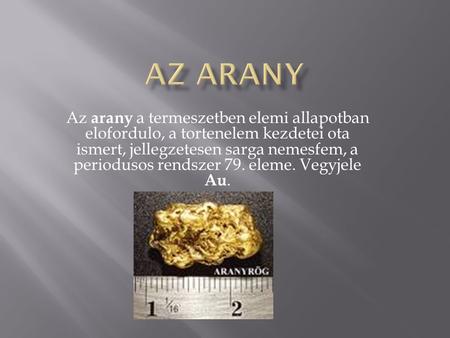 Az arany Az arany a termeszetben elemi allapotban elofordulo, a tortenelem kezdetei ota ismert, jellegzetesen sarga nemesfem, a periodusos rendszer 79.