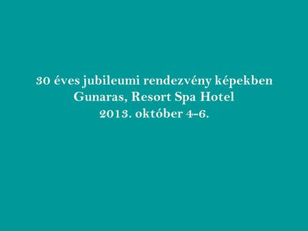 30 éves jubileumi rendezvény képekben Gunaras, Resort Spa Hotel 2013. október 4-6.