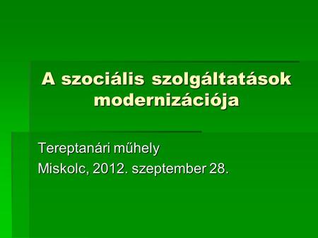A szociális szolgáltatások modernizációja Tereptanári műhely Miskolc, 2012. szeptember 28.