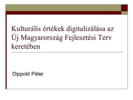 Kulturális értékek digitalizálása az Új Magyarország Fejlesztési Terv keretében Dippold Péter.