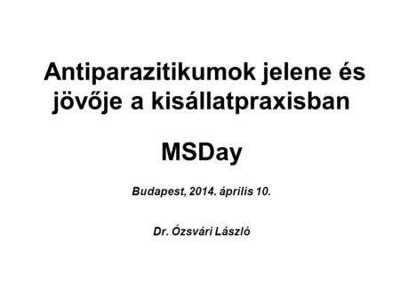 Antiparazitikumok jelene és jövője a kisállatpraxisban MSDay Budapest, 2014. április 10. Dr. Ózsvári László.