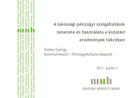 A lakossági pénzügyi szolgáltatások ismerete és használata a kutatási eredmények tükrében Szalay György Kommunikáció / Pénzügyikultúra-központ 2011. Április.