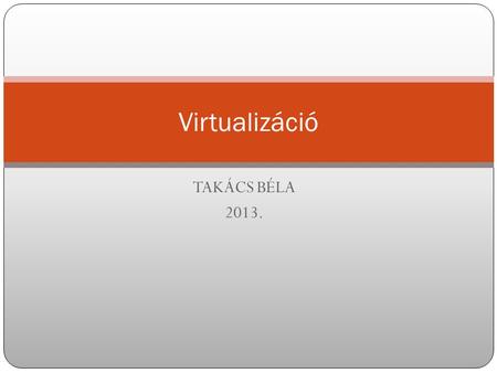 Virtualizáció TAKÁCS BÉLA 2013..