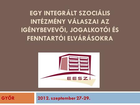 Egy integrált szociális intézmény válaszai az igénybevevői, jogalkotói és fenntartói elvárásokra GYŐR 2012. szeptember 27-29.