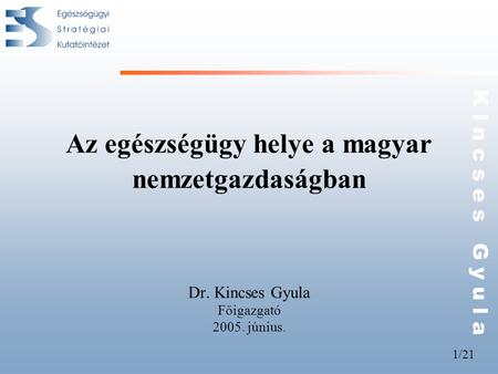 1/21 K i n c s e s G y u l a Az egészségügy helye a magyar nemzetgazdaságban Dr. Kincses Gyula Főigazgató 2005. június.