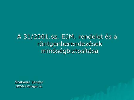 A 31/2001.sz. EüM. rendelet és a röntgenberendezések minőségbiztosítása Szekeres Sándor SZERLA Röntgen ec.