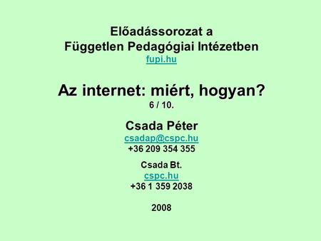 Előadássorozat a Független Pedagógiai Intézetben fupi.hu Az internet: miért, hogyan? 6 / 10. Csada Péter +36 209 354 355 Csada Bt. cspc.hu.