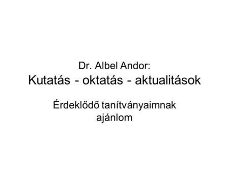Dr. Albel Andor: Kutatás - oktatás - aktualitások Érdeklődő tanítványaimnak ajánlom.