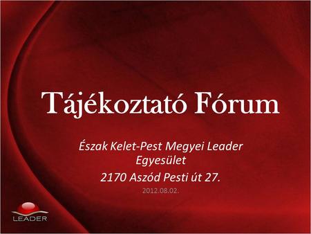 Tájékoztató Fórum Észak Kelet-Pest Megyei Leader Egyesület 2170 Aszód Pesti út 27. 2012.08.02.