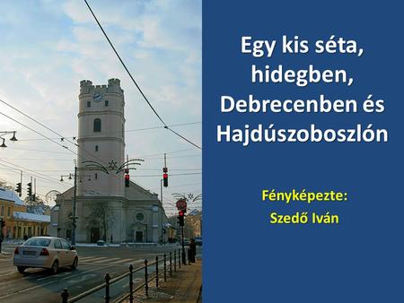 Egy kis séta, hidegben, Debrecenben és Hajdúszoboszlón Fényképezte: Szedő Iván.