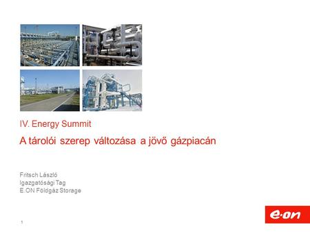 1 IV. Energy Summit A tárolói szerep változása a jövő gázpiacán Fritsch László Igazgatósági Tag E.ON Földgáz Storage.