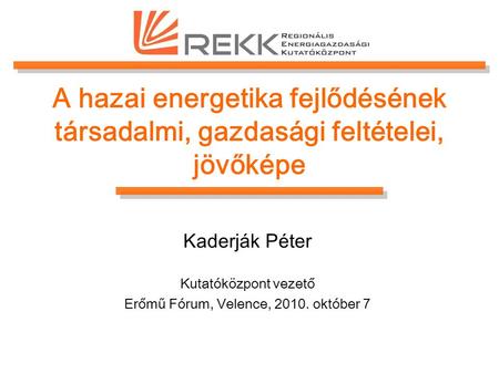 A hazai energetika fejlődésének társadalmi, gazdasági feltételei, jövőképe Kaderják Péter Kutatóközpont vezető Erőmű Fórum, Velence, 2010. október 7.