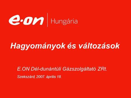 E.ON Dél-dunántúli Gázszolgáltató ZRt. Szekszárd, 2007. április 18. Hagyományok és változások.