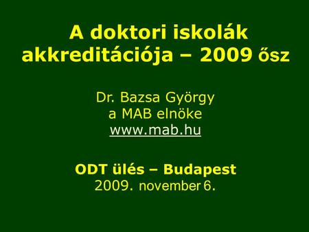 A doktori iskolák akkreditációja – 2009 ősz Dr. Bazsa György a MAB elnöke www.mab.hu ODT ülés – Budapest 2009. november 6.