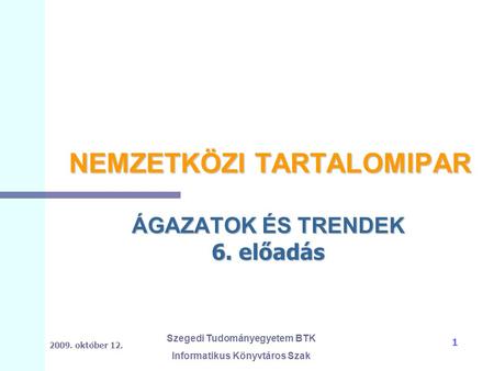 2009. október 12. Szegedi Tudományegyetem BTK Informatikus Könyvtáros Szak 1 NEMZETKÖZI TARTALOMIPAR ÁGAZATOK ÉS TRENDEK 6. előadás.
