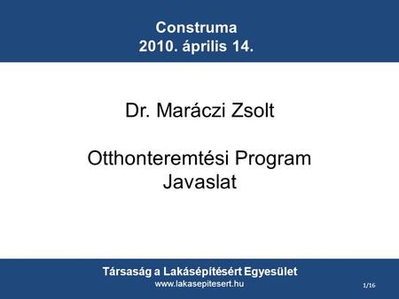 Construma 2010. április 14. Dr. Maráczi Zsolt Otthonteremtési Program Javaslat Társaság a Lakásépítésért Egyesület www.lakasepitesert.hu 1/16.