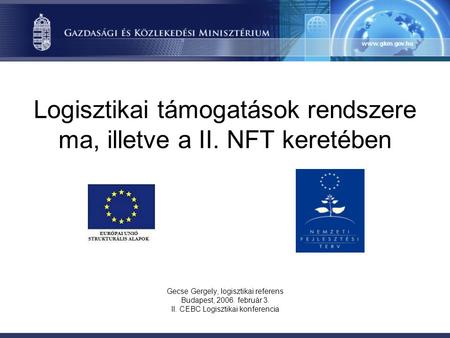 Logisztikai támogatások rendszere ma, illetve a II. NFT keretében Gecse Gergely, logisztikai referens Budapest, 2006. február 3. II. CEBC Logisztikai konferencia.