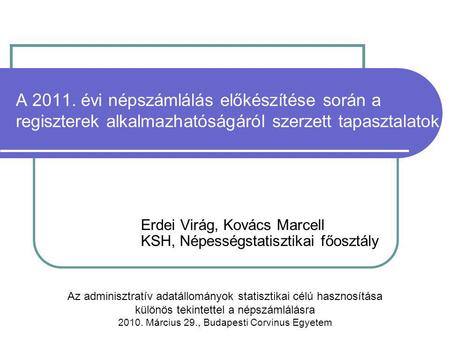 A 2011. évi népszámlálás előkészítése során a regiszterek alkalmazhatóságáról szerzett tapasztalatok Erdei Virág, Kovács Marcell KSH, Népességstatisztikai.