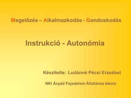 Instrukció - Autonómia Megelőzés – Alkalmazkodás - Gondoskodás Készítette: Ludánné Pécsi Erzsébet NKI Árpád Fejedelem Általános Iskola.