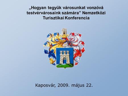 „Hogyan tegyük városunkat vonzóvá testvérvárosaink számára” Nemzetközi Turisztikai Konferencia Kaposvár, 2009. május 22.