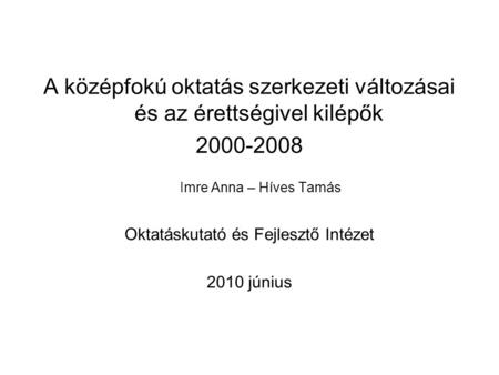 A középfokú oktatás szerkezeti változásai és az érettségivel kilépők 2000-2008 Imre Anna – Híves Tamás Oktatáskutató és Fejlesztő Intézet 2010 június.