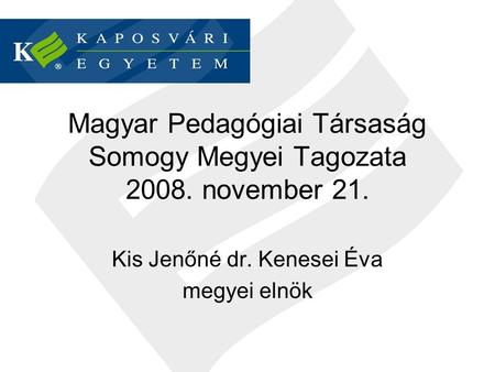 Magyar Pedagógiai Társaság Somogy Megyei Tagozata 2008. november 21. Kis Jenőné dr. Kenesei Éva megyei elnök.