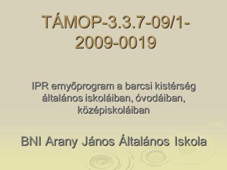 TÁMOP-3.3.7-09/1- 2009-0019 IPR ernyőprogram a barcsi kistérség általános iskoláiban, óvodáiban, középiskoláiban BNI Arany János Általános Iskola.