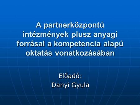 A partnerközpontú intézmények plusz anyagi forrásai a kompetencia alapú oktatás vonatkozásában Előadó: Danyi Gyula.