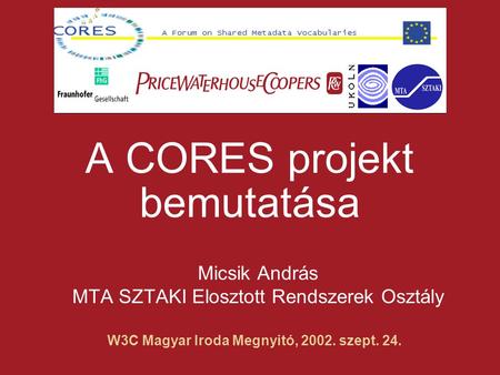  W3C Magyar Iroda Megnyitó, 2002. szept. 24. A CORES projekt bemutatása Micsik András MTA SZTAKI Elosztott Rendszerek Osztály.