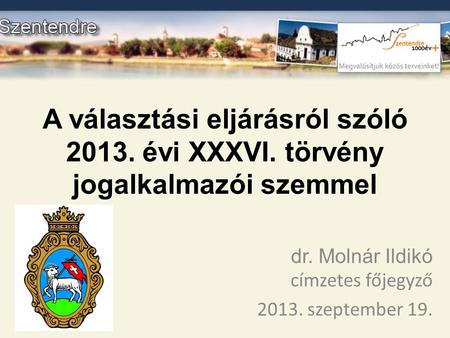 A választási eljárásról szóló 2013. évi XXXVI. törvény jogalkalmazói szemmel dr. Molnár Ildikó címzetes főjegyző 2013. szeptember 19.