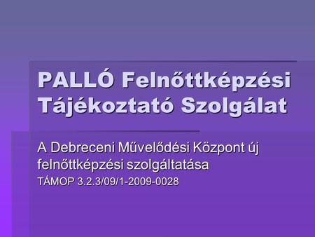 PALLÓ Felnőttképzési Tájékoztató Szolgálat A Debreceni Művelődési Központ új felnőttképzési szolgáltatása TÁMOP 3.2.3/09/1-2009-0028.