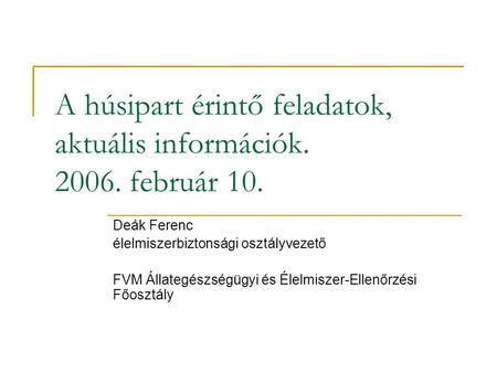 A húsipart érintő feladatok, aktuális információk. 2006. február 10. Deák Ferenc élelmiszerbiztonsági osztályvezető FVM Állategészségügyi és Élelmiszer-Ellenőrzési.