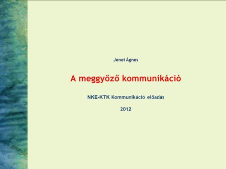 Jenei Ágnes A meggyőző kommunikáció NKE-KTK Kommunikáció előadás 2012