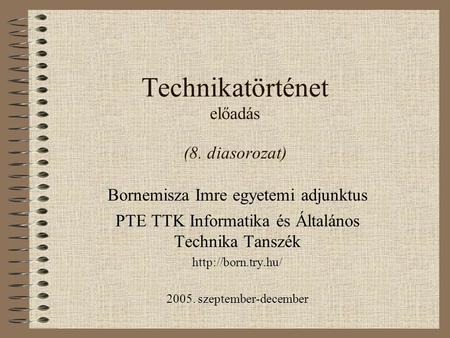 Technikatörténet előadás (8. diasorozat) Bornemisza Imre egyetemi adjunktus PTE TTK Informatika és Általános Technika Tanszék  2005.