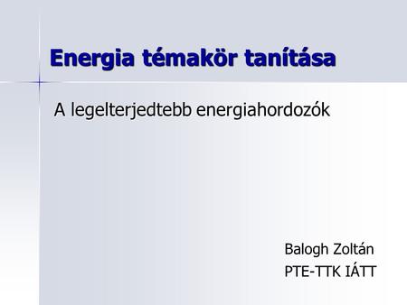 Energia témakör tanítása Balogh Zoltán PTE-TTK IÁTT A legelterjedtebb energiahordozók.