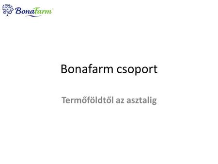 Bonafarm csoport Termőföldtől az asztalig. Ágazatok Bonafarm Zrt. Növény- termesztés Vetőmag Kereskedelem Állat- tenyésztés SzarvasmarhaBaromfiSertés.