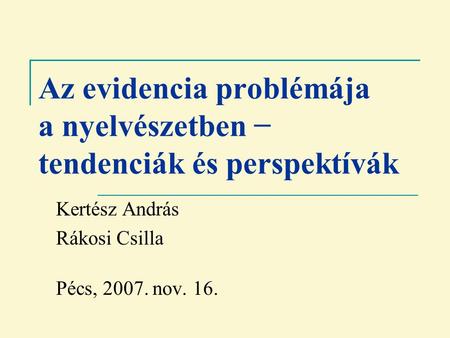 Az evidencia problémája a nyelvészetben − tendenciák és perspektívák Kertész András Rákosi Csilla Pécs, 2007. nov. 16.