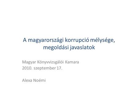 A magyarországi korrupció mélysége, megoldási javaslatok Magyar Könyvvizsgálói Kamara 2010. szeptember 17. Alexa Noémi.