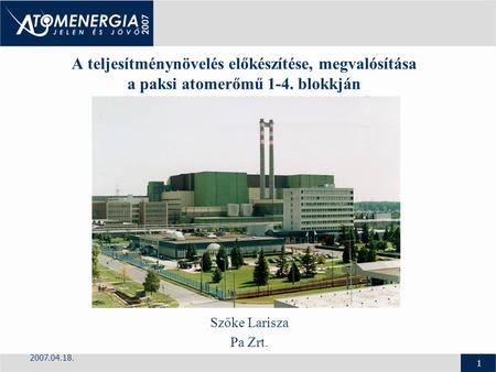 2007.04.18. 1 A teljesítménynövelés előkészítése, megvalósítása a paksi atomerőmű 1-4. blokkján Szőke Larisza Pa Zrt.